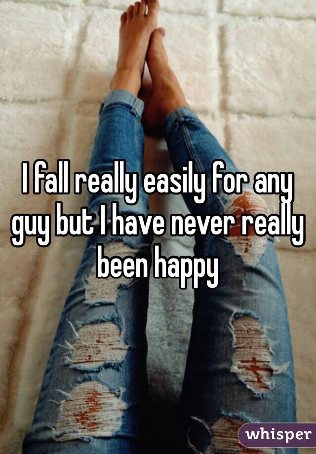 I fall really easily for any guy but I have never really been happy 