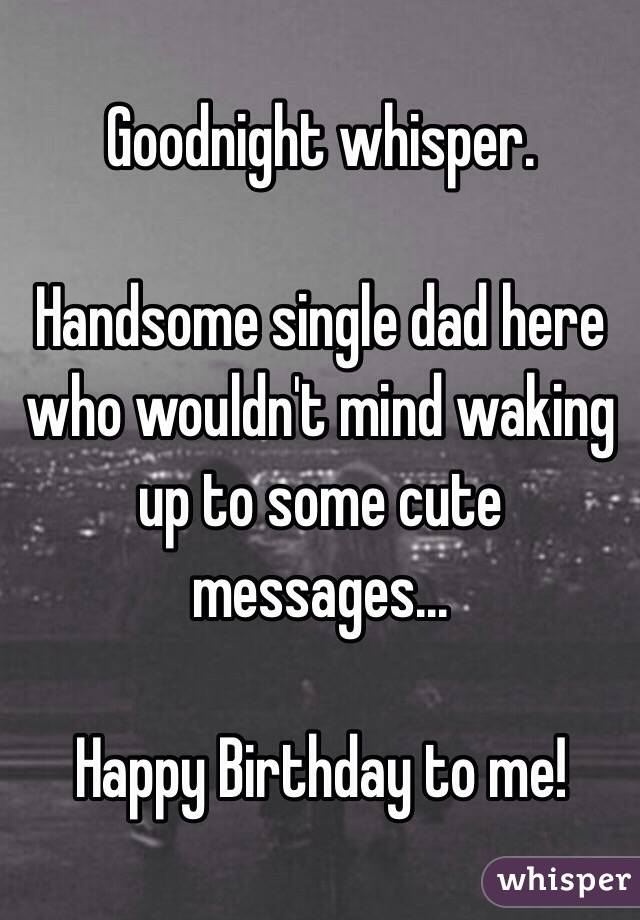 Goodnight whisper. 

Handsome single dad here who wouldn't mind waking up to some cute messages...

Happy Birthday to me!