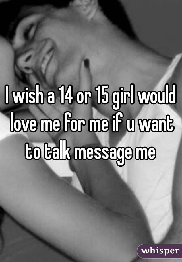 I wish a 14 or 15 girl would love me for me if u want to talk message me 