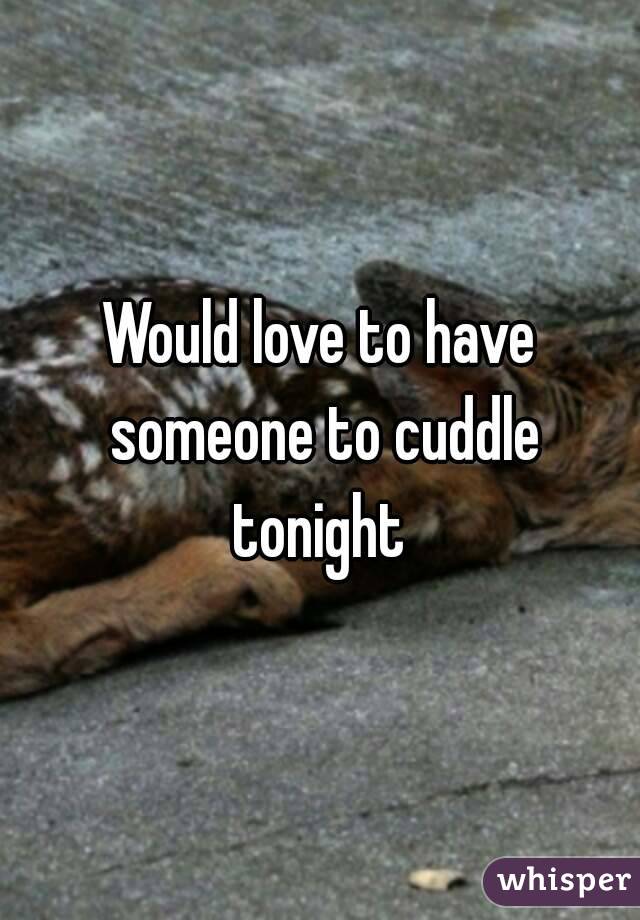 Would love to have someone to cuddle tonight 