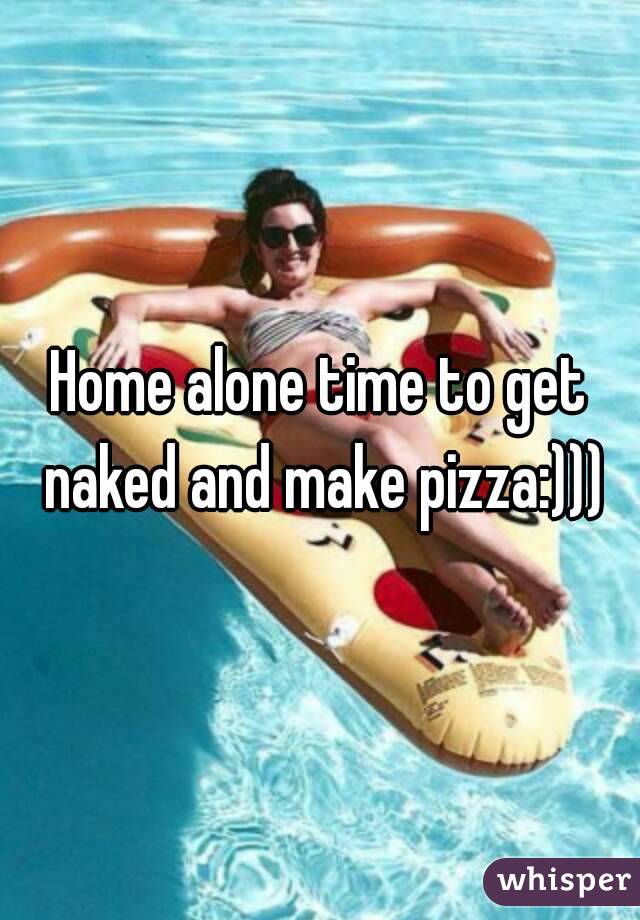 Home alone time to get naked and make pizza:)))