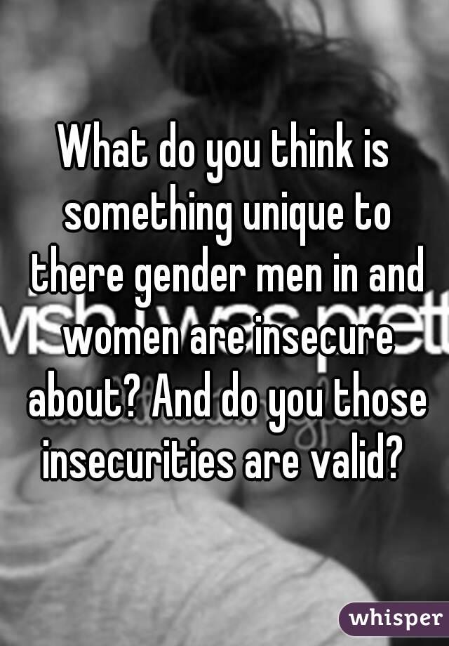 What do you think is something unique to there gender men in and women are insecure about? And do you those insecurities are valid? 