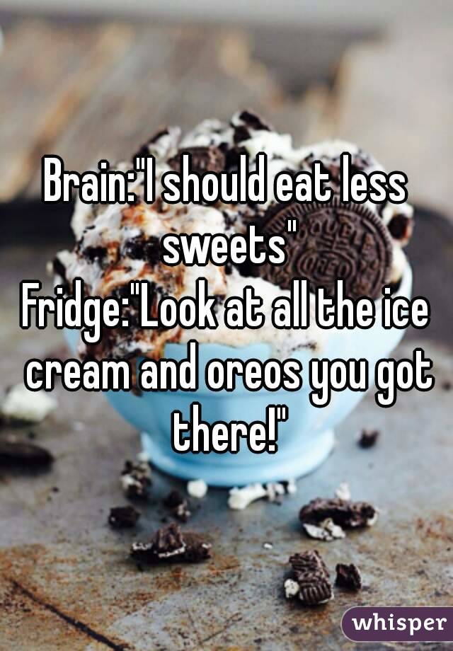 Brain:"I should eat less sweets"
Fridge:"Look at all the ice cream and oreos you got there!"