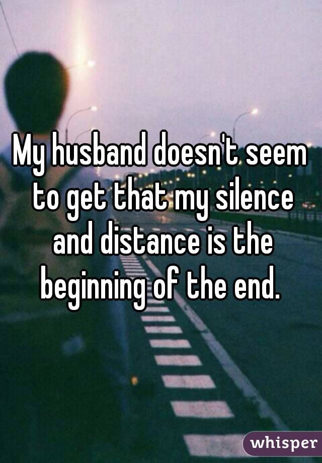 My husband doesn't seem to get that my silence and distance is the beginning of the end. 