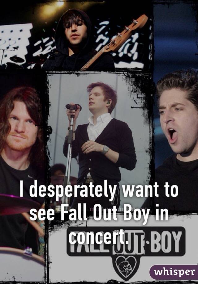 I desperately want to see Fall Out Boy in concert.