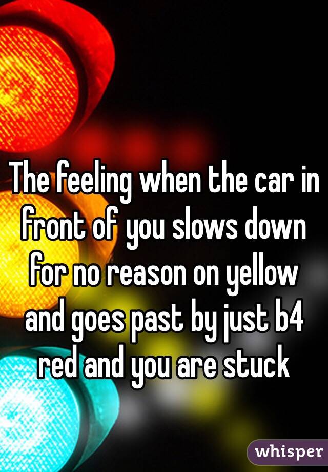 The feeling when the car in front of you slows down for no reason on yellow and goes past by just b4 red and you are stuck 