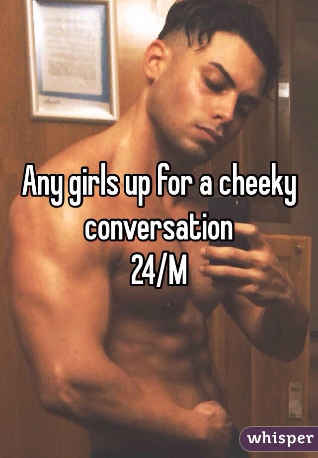 Any girls up for a cheeky conversation
24/M