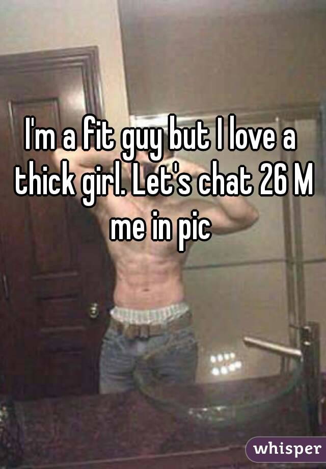 I'm a fit guy but I love a thick girl. Let's chat 26 M me in pic 