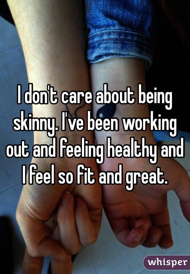 I don't care about being skinny. I've been working out and feeling healthy and I feel so fit and great.