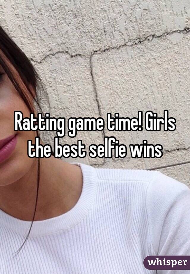 Ratting game time! Girls the best selfie wins