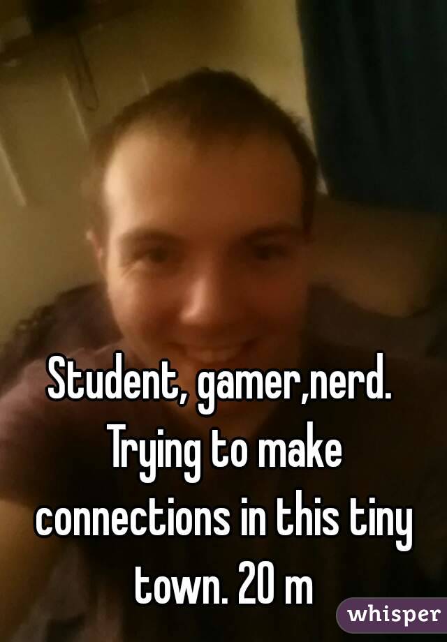 Student, gamer,nerd. Trying to make connections in this tiny town. 20 m