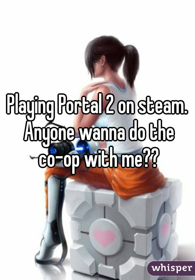 Playing Portal 2 on steam. Anyone wanna do the co-op with me??