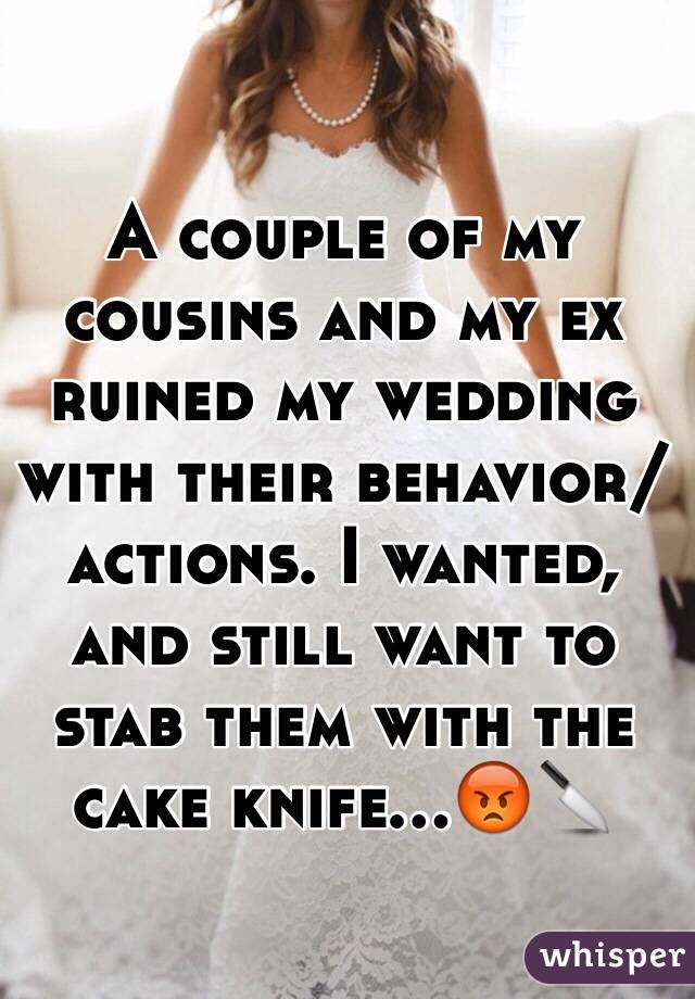 A couple of my cousins and my ex ruined my wedding with their behavior/actions. I wanted, and still want to stab them with the cake knife...😡🔪