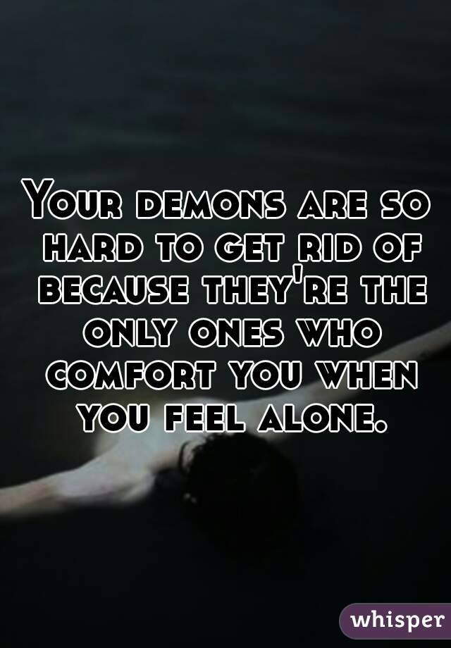 Your demons are so hard to get rid of because they're the only ones who comfort you when you feel alone.