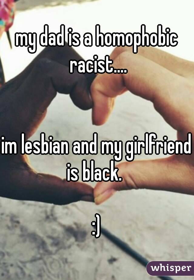 my dad is a homophobic racist....


im lesbian and my girlfriend is black.  

:)