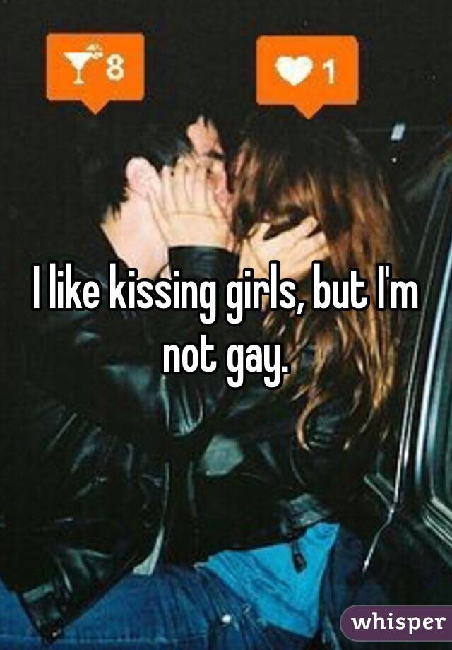 I like kissing girls, but I'm not gay. 