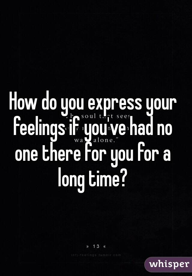 How do you express your feelings if you've had no one there for you for a long time?