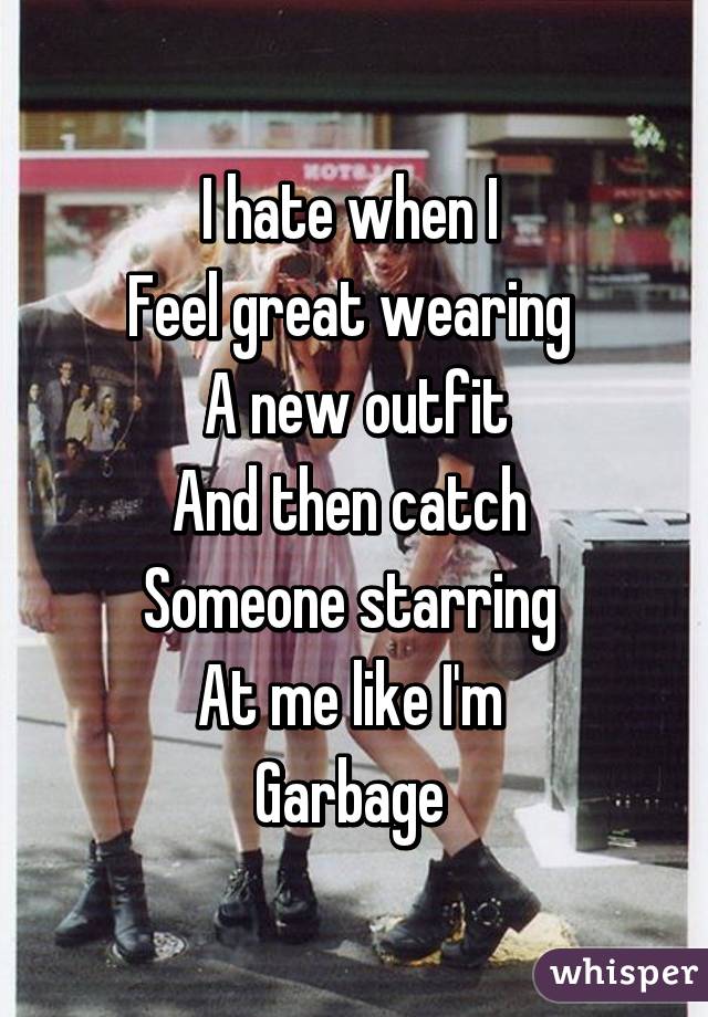 I hate when I 
Feel great wearing 
A new outfit
And then catch 
Someone starring 
At me like I'm 
Garbage 