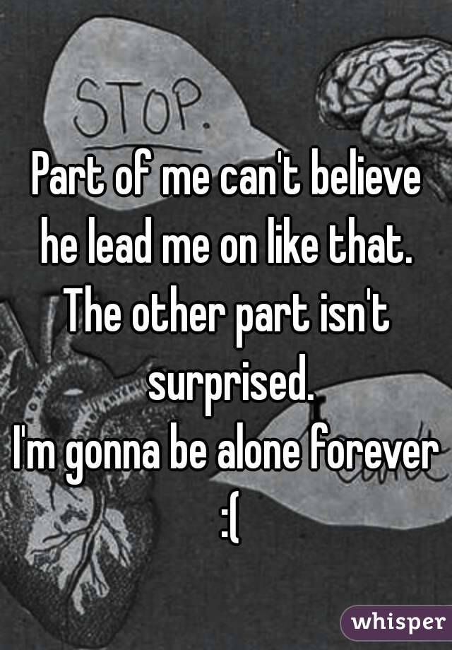 Part of me can't believe he lead me on like that. 
The other part isn't surprised.
I'm gonna be alone forever :(
