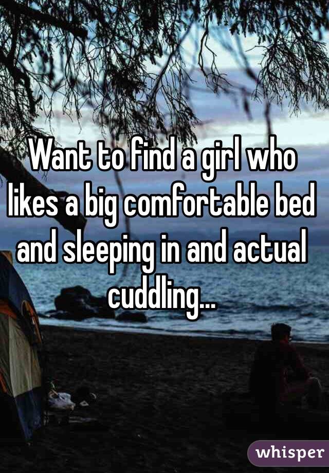 Want to find a girl who likes a big comfortable bed and sleeping in and actual cuddling...
