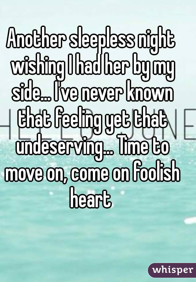 Another sleepless night wishing I had her by my side... I've never known that feeling yet that undeserving... Time to move on, come on foolish heart 