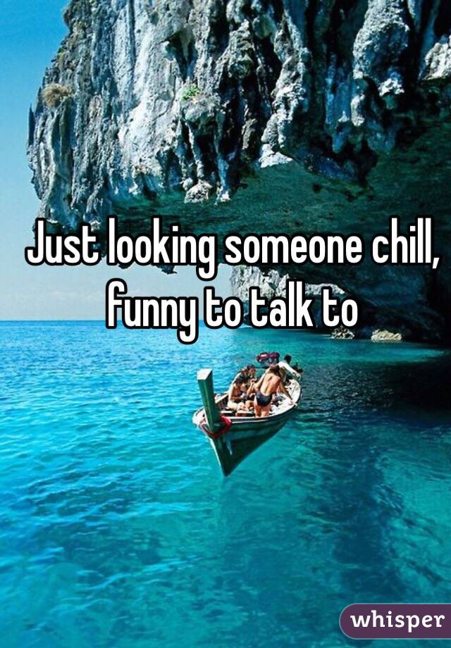 Just looking someone chill, funny to talk to 