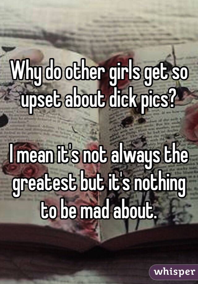 Why do other girls get so upset about dick pics?

I mean it's not always the greatest but it's nothing to be mad about. 