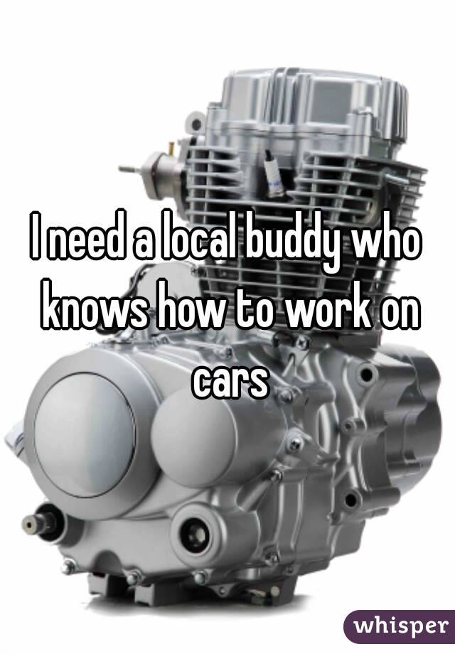 I need a local buddy who knows how to work on cars