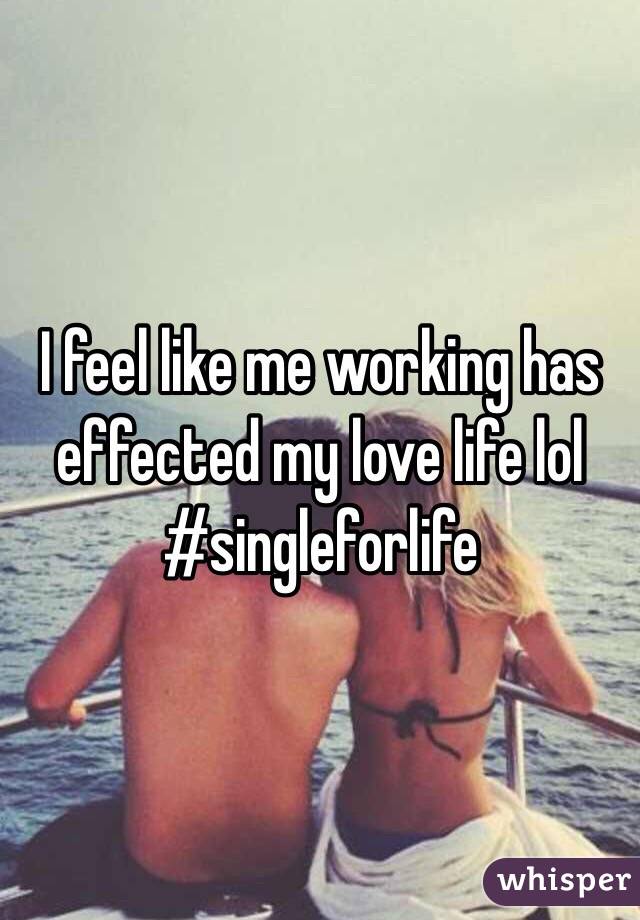 I feel like me working has effected my love life lol #singleforlife