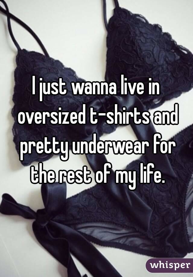 I just wanna live in oversized t-shirts and pretty underwear for the rest of my life.