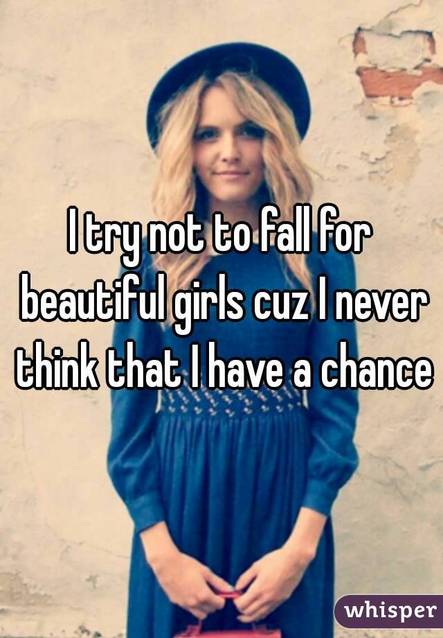 I try not to fall for beautiful girls cuz I never think that I have a chance