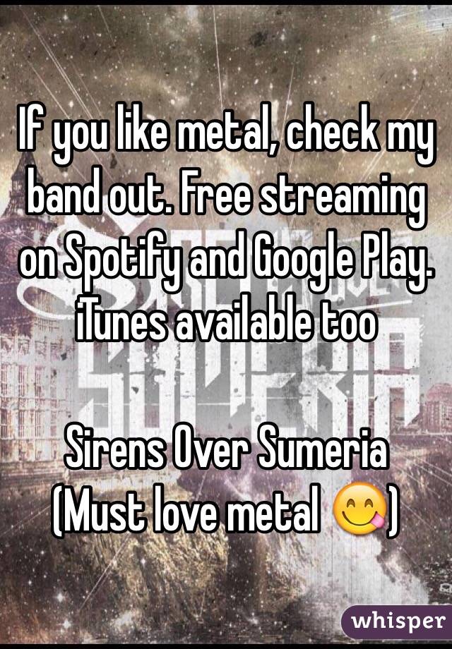 If you like metal, check my band out. Free streaming on Spotify and Google Play. iTunes available too

Sirens Over Sumeria
(Must love metal 😋)