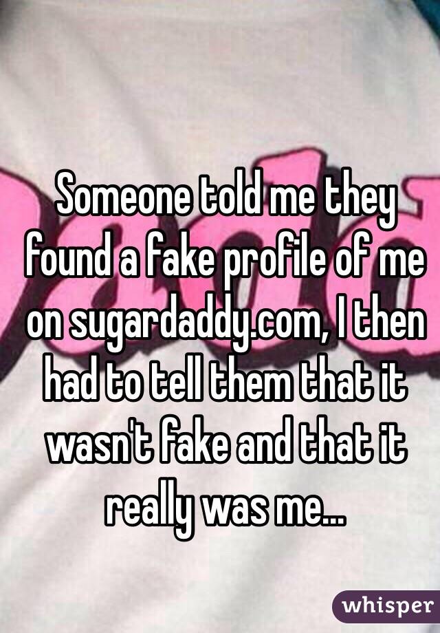 Someone told me they found a fake profile of me on sugardaddy.com, I then had to tell them that it wasn't fake and that it really was me...