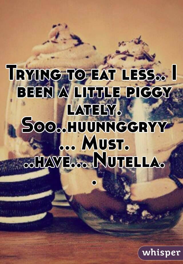 Trying to eat less.. I been a little piggy lately. Soo..huunnggryy ... Must. ..have... Nutella. .