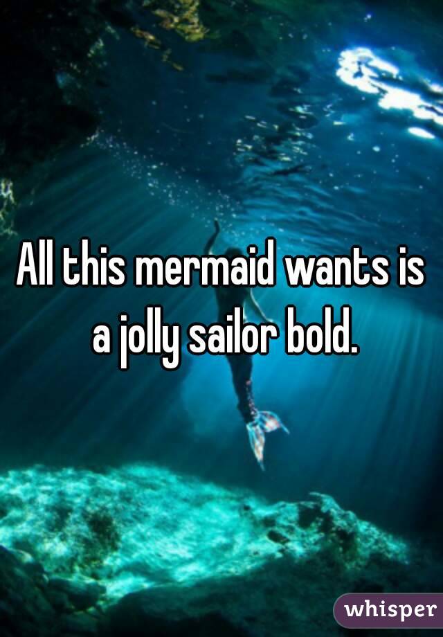 All this mermaid wants is a jolly sailor bold.