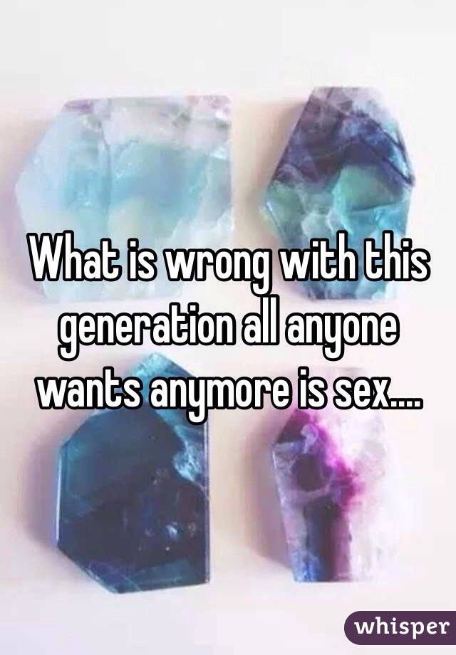 What is wrong with this generation all anyone wants anymore is sex....