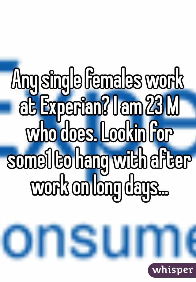 Any single females work at Experian? I am 23 M who does. Lookin for some1 to hang with after work on long days...