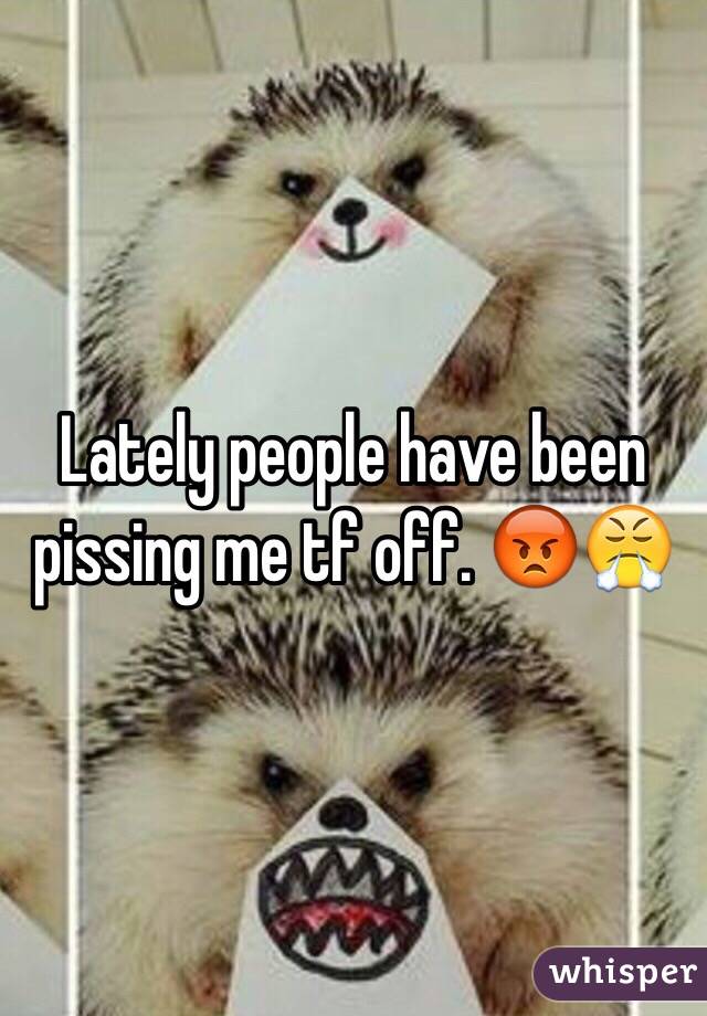 Lately people have been pissing me tf off. 😡😤