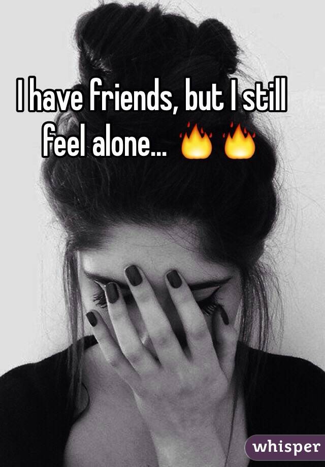 I have friends, but I still feel alone... 🔥🔥