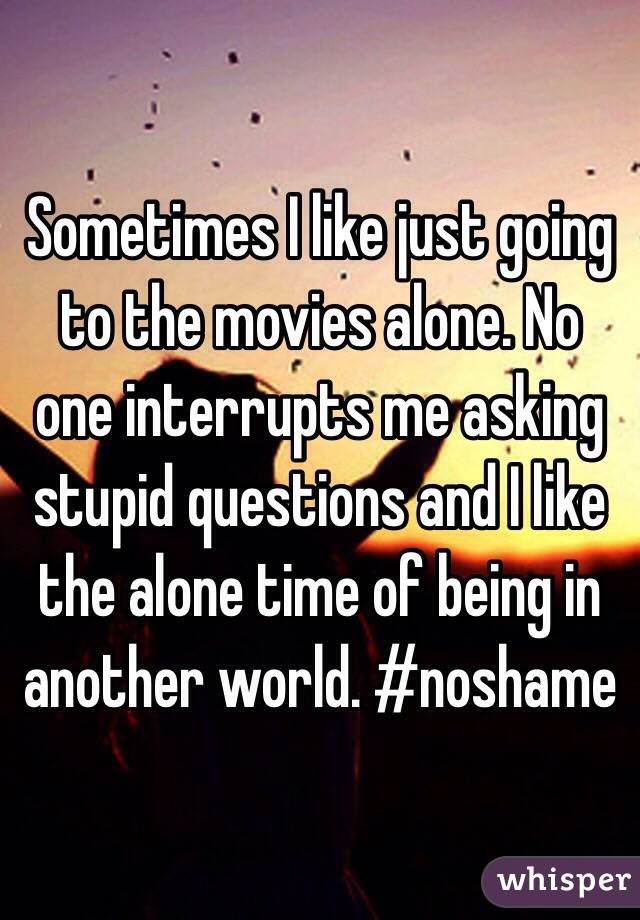 Sometimes I like just going to the movies alone. No one interrupts me asking stupid questions and I like the alone time of being in another world. #noshame