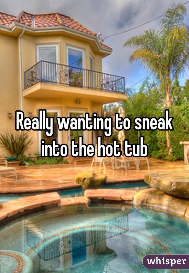 Really wanting to sneak into the hot tub 