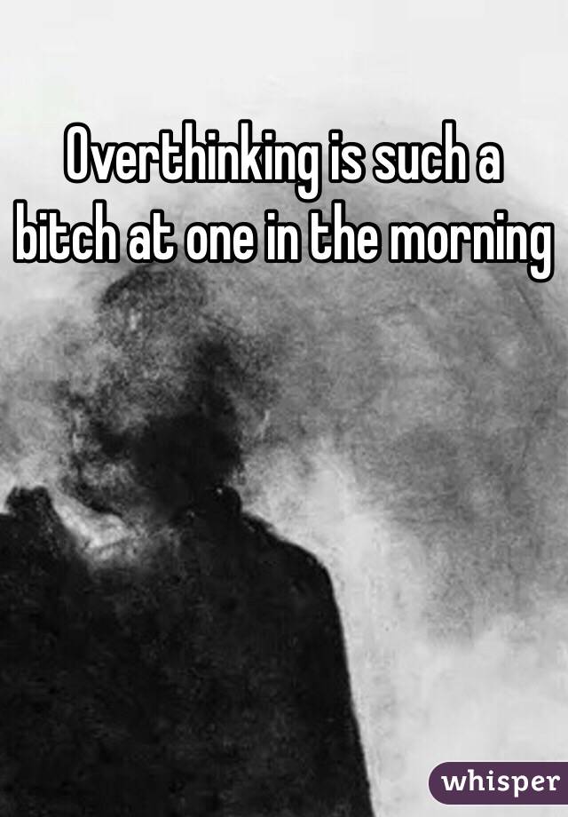 Overthinking is such a bitch at one in the morning 