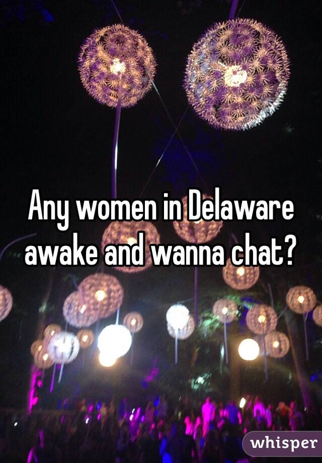 Any women in Delaware awake and wanna chat?
