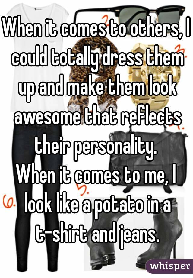 When it comes to others, I could totally dress them up and make them look awesome that reflects their personality. 
When it comes to me, I look like a potato in a t-shirt and jeans.