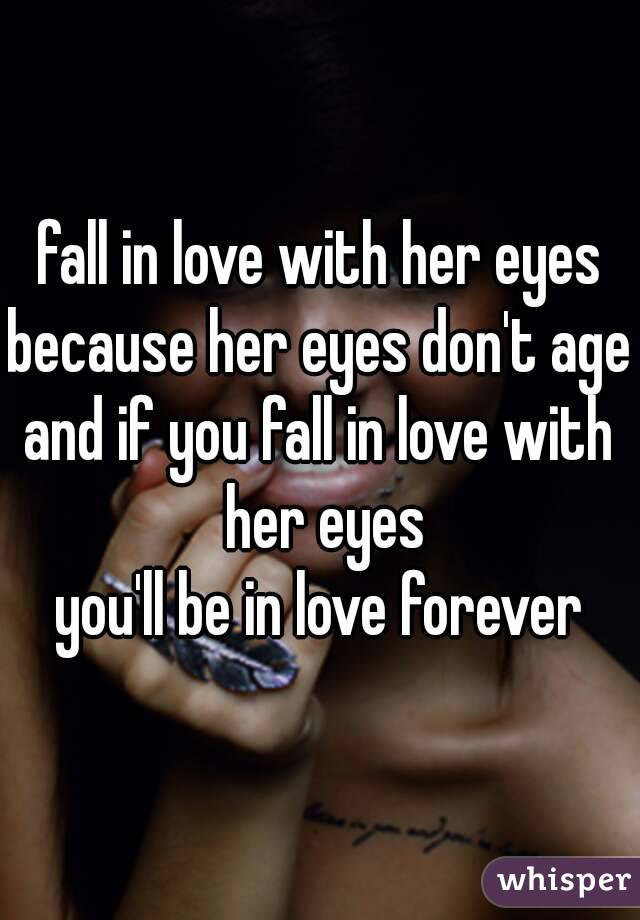 fall in love with her eyes
because her eyes don't age
and if you fall in love with her eyes
you'll be in love forever