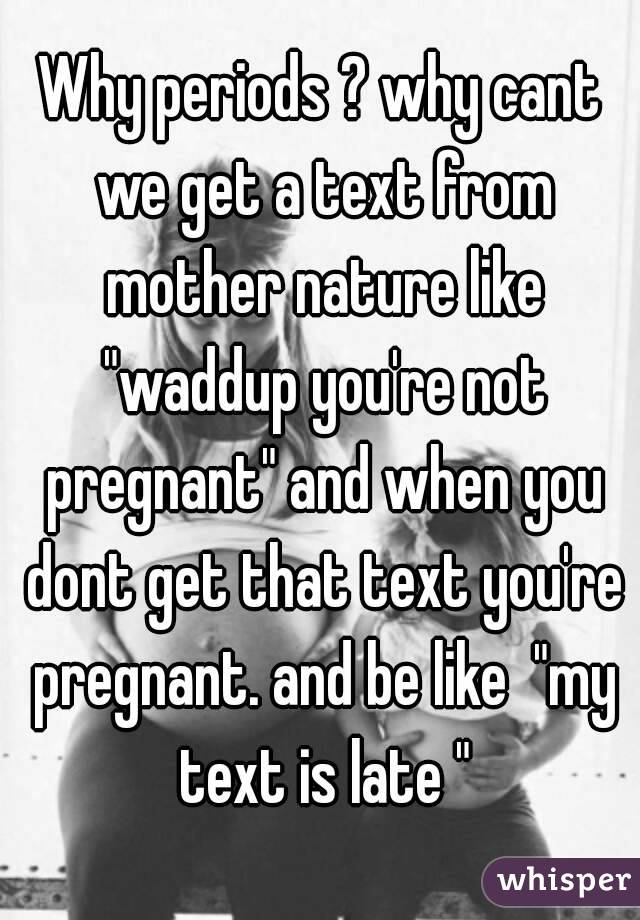 Why periods ? why cant we get a text from mother nature like "waddup you're not pregnant" and when you dont get that text you're pregnant. and be like  "my text is late "

