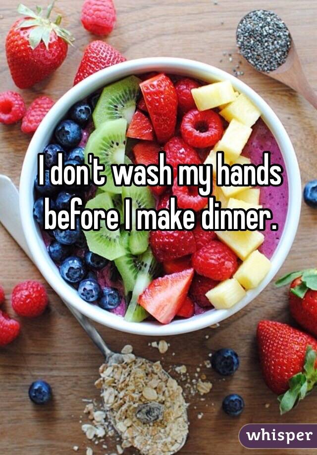 I don't wash my hands before I make dinner. 