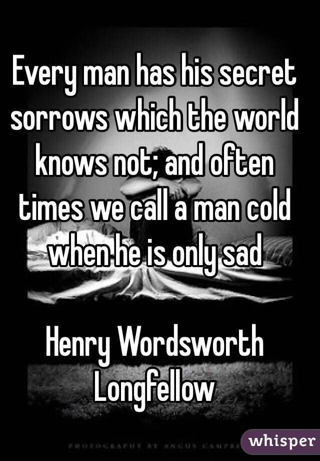 Every man has his secret sorrows which the world knows not; and often times we call a man cold when he is only sad

Henry Wordsworth Longfellow 