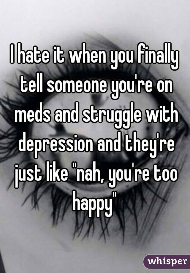 I hate it when you finally tell someone you're on meds and struggle with depression and they're just like "nah, you're too happy" 