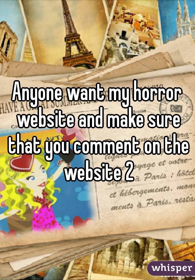 Anyone want my horror website and make sure that you comment on the website 2